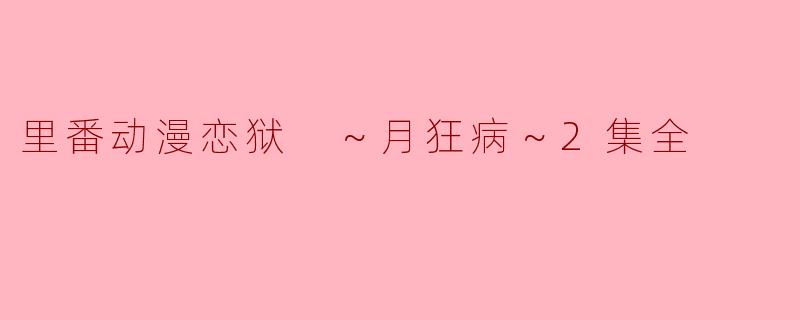 细腻情感与冲突交织：《恋狱 ～月狂病～》第二集深度解析